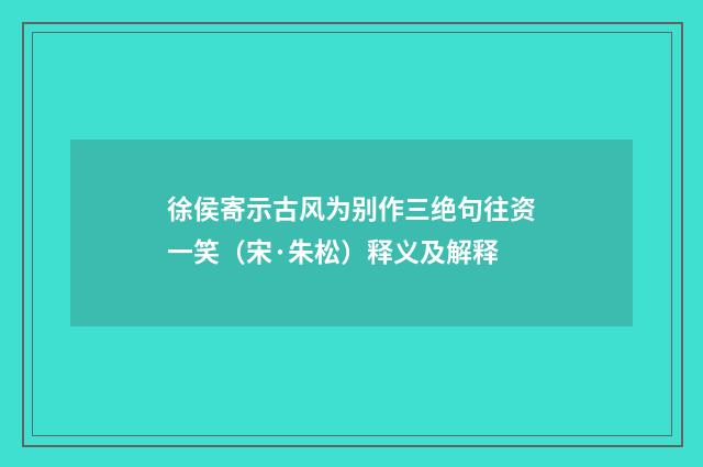 徐侯寄示古风为别作三绝句往资一笑（宋·朱松）释义及解释