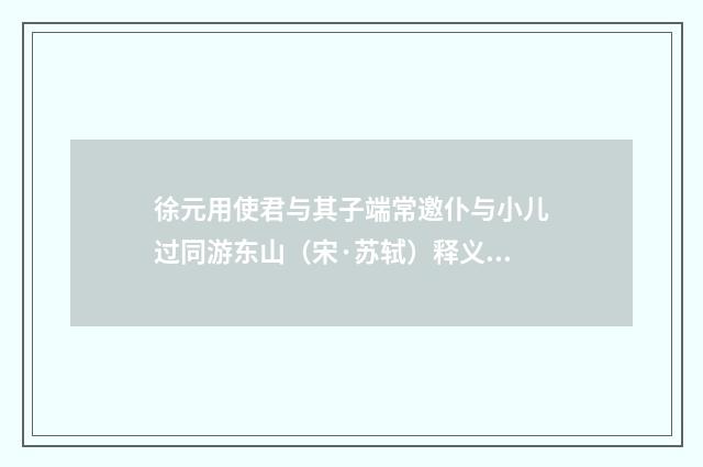 徐元用使君与其子端常邀仆与小儿过同游东山（宋·苏轼）释义及解释