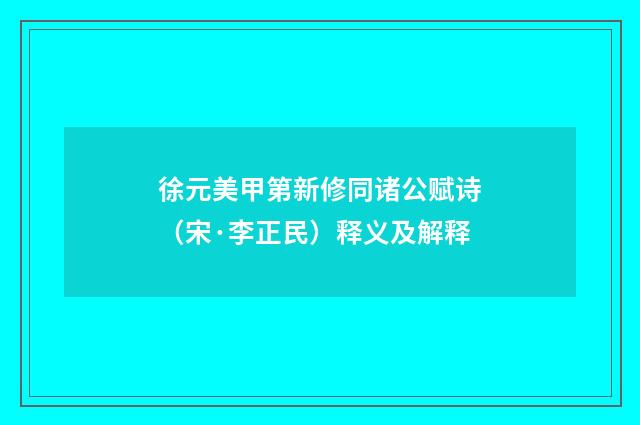 徐元美甲第新修同诸公赋诗（宋·李正民）释义及解释
