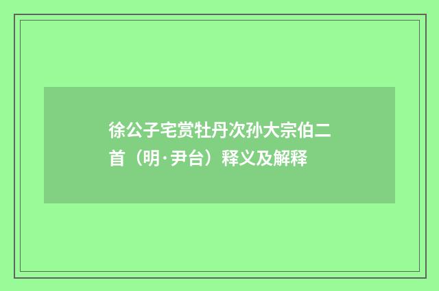 徐公子宅赏牡丹次孙大宗伯二首（明·尹台）释义及解释