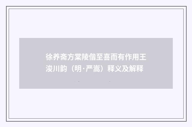 徐养斋方棠陵偕至喜而有作用王浚川韵（明·严嵩）释义及解释