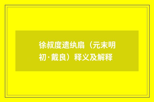 徐叔度遗纨扇（元末明初·戴良）释义及解释
