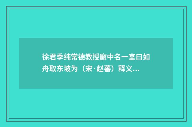 徐君季纯常德教授廨中名一室曰如舟取东坡为（宋·赵蕃）释义及解释