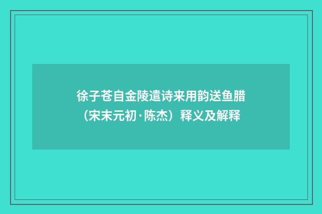 徐子苍自金陵遣诗来用韵送鱼腊（宋末元初·陈杰）释义及解释