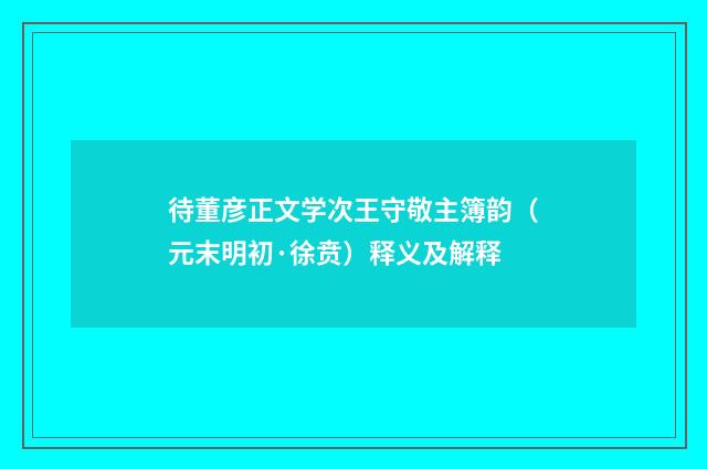 待董彦正文学次王守敬主簿韵（元末明初·徐贲）释义及解释