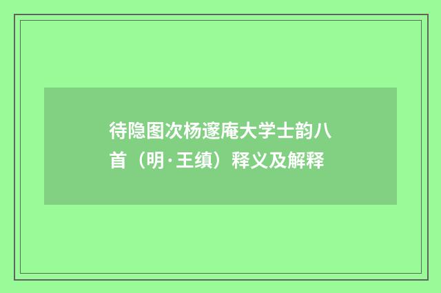 待隐图次杨邃庵大学士韵八首（明·王缜）释义及解释