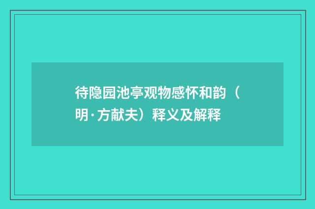 待隐园池亭观物感怀和韵（明·方献夫）释义及解释
