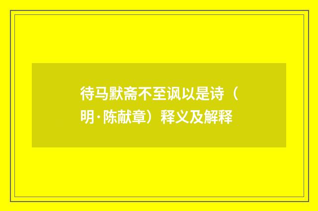 待马默斋不至讽以是诗（明·陈献章）释义及解释