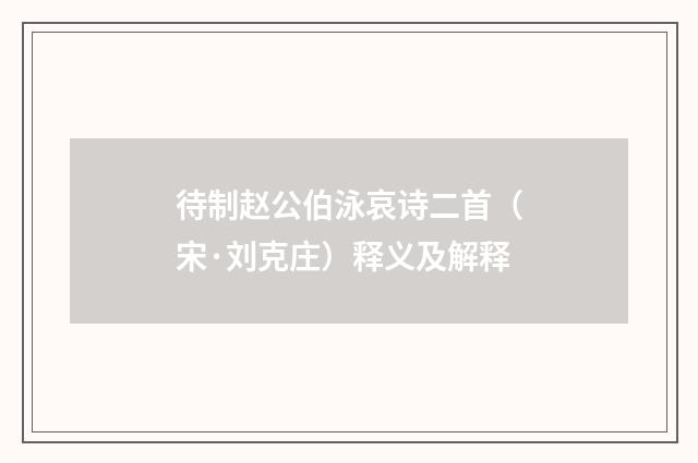 待制赵公伯泳哀诗二首（宋·刘克庄）释义及解释