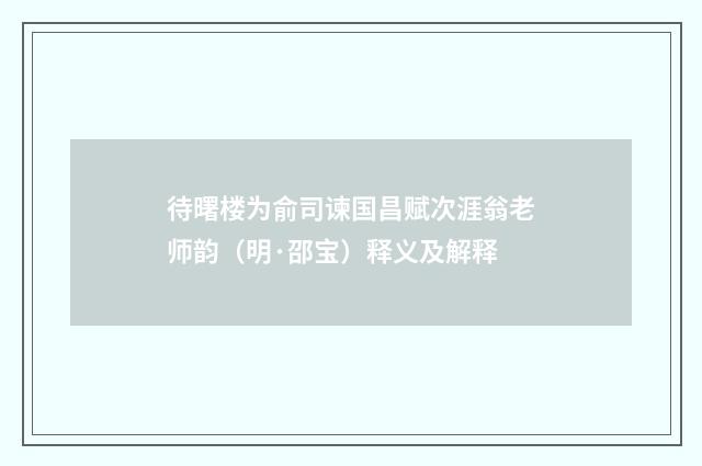 待曙楼为俞司谏国昌赋次涯翁老师韵（明·邵宝）释义及解释