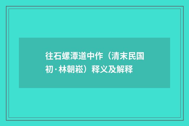 往石螺潭道中作（清末民国初·林朝崧）释义及解释