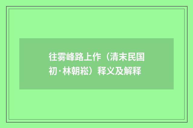 往雾峰路上作（清末民国初·林朝崧）释义及解释