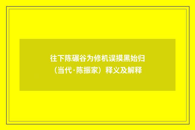 往下陈碾谷为修机误摸黑始归（当代·陈振家）释义及解释