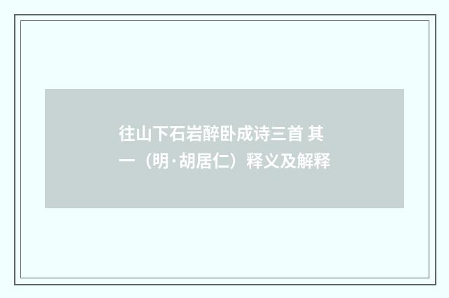 往山下石岩醉卧成诗三首 其一（明·胡居仁）释义及解释