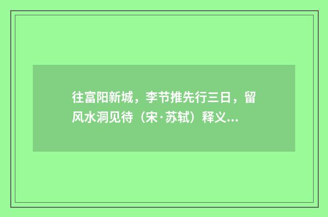 往富阳新城，李节推先行三日，留风水洞见待（宋·苏轼）释义及解释