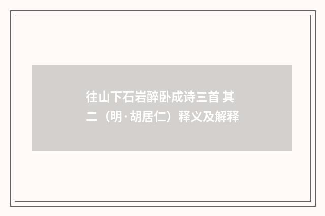 往山下石岩醉卧成诗三首 其二（明·胡居仁）释义及解释