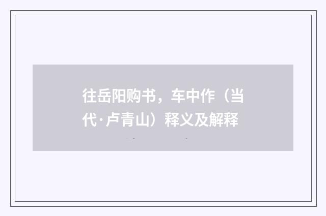 往岳阳购书，车中作（当代·卢青山）释义及解释