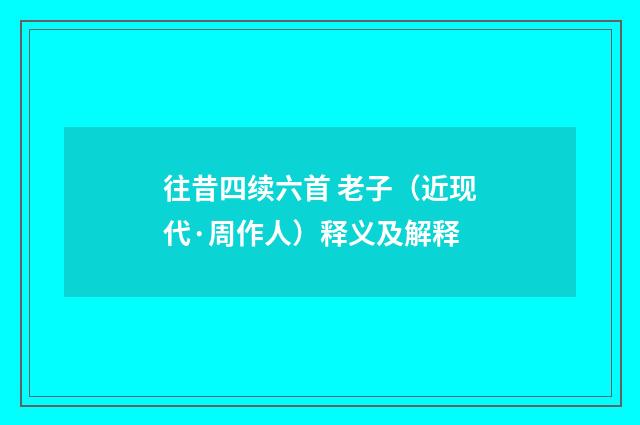 往昔四续六首 老子（近现代·周作人）释义及解释