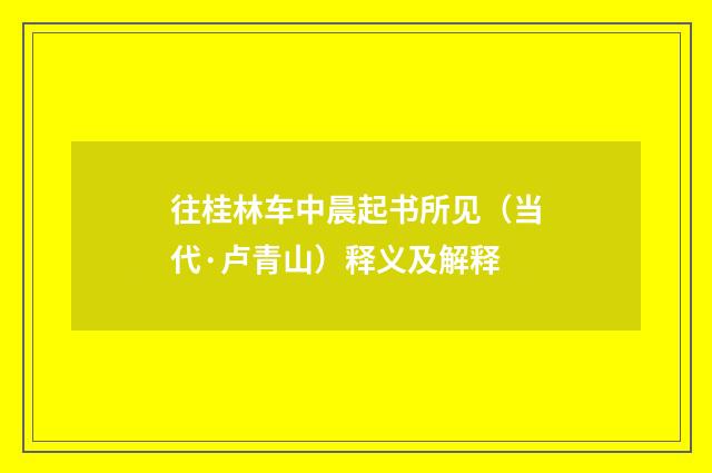 往桂林车中晨起书所见（当代·卢青山）释义及解释