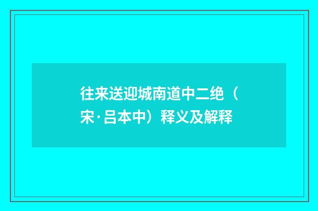 往来送迎城南道中二绝（宋·吕本中）释义及解释