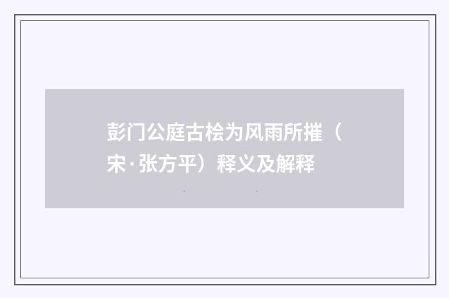 彭门公庭古桧为风雨所摧（宋·张方平）释义及解释