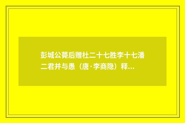 彭城公薨后赠杜二十七胜李十七潘二君并与愚（唐·李商隐）释义及解释