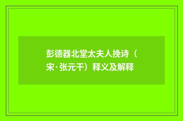 彭德器北堂太夫人挽诗（宋·张元干）释义及解释