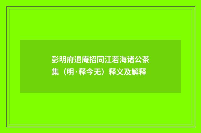 彭明府退庵招同江若海诸公茶集（明·释今无）释义及解释