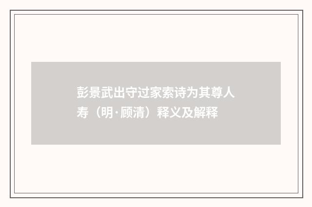 彭景武出守过家索诗为其尊人寿（明·顾清）释义及解释