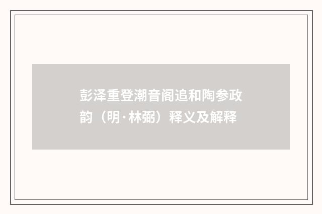 彭泽重登潮音阁追和陶参政韵（明·林弼）释义及解释