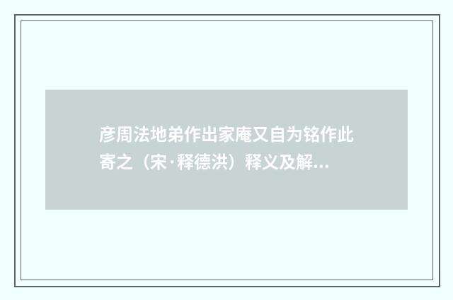 彦周法地弟作出家庵又自为铭作此寄之（宋·释德洪）释义及解释