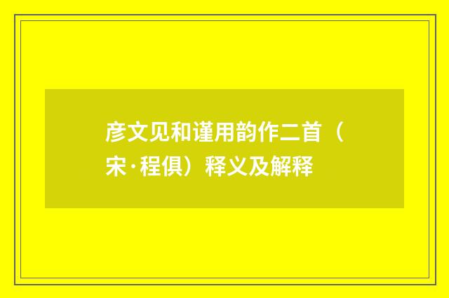 彦文见和谨用韵作二首（宋·程俱）释义及解释