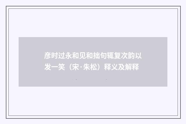 彦时过永和见和拙句辄复次韵以发一笑（宋·朱松）释义及解释
