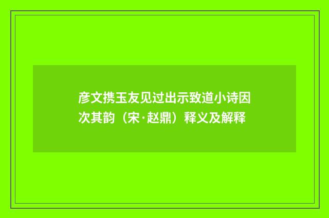 彦文携玉友见过出示致道小诗因次其韵（宋·赵鼎）释义及解释