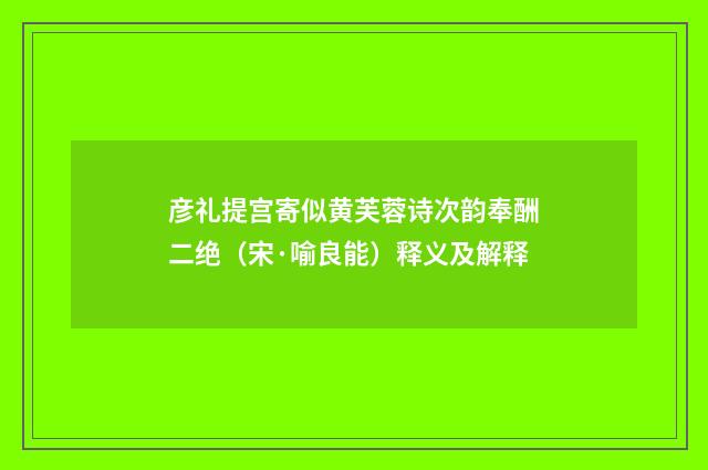 彦礼提宫寄似黄芙蓉诗次韵奉酬二绝（宋·喻良能）释义及解释