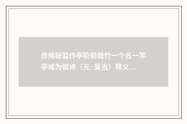 彦脩秘监作亭阶前栽竹一个名一竿亭咸为赋诗（元·吴当）释义及解释