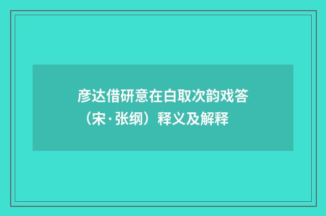 彦达借研意在白取次韵戏答（宋·张纲）释义及解释