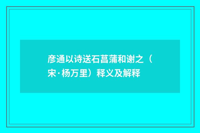 彦通以诗送石菖蒲和谢之（宋·杨万里）释义及解释