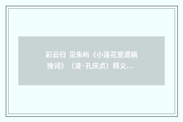 彩云归 见朱屿《小莲花室遗稿 挽词》（清·孔庆贞）释义及解释