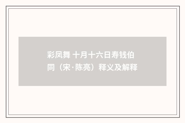 彩凤舞 十月十六日寿钱伯同（宋·陈亮）释义及解释