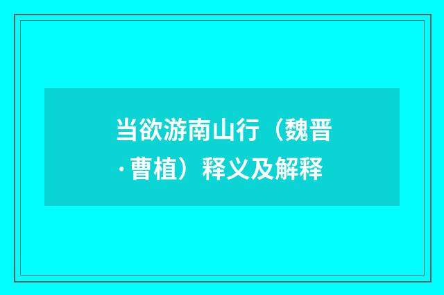 当欲游南山行（魏晋·曹植）释义及解释