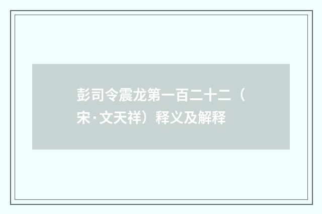 彭司令震龙第一百二十二（宋·文天祥）释义及解释