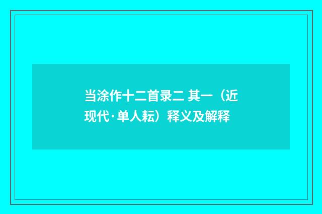 当涂作十二首录二 其一（近现代·单人耘）释义及解释
