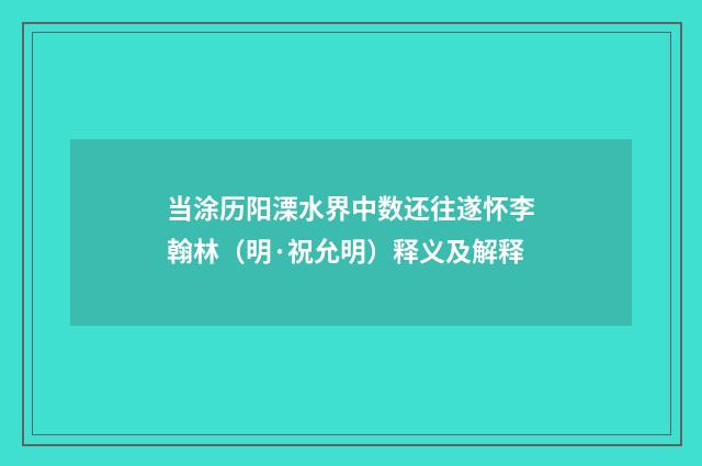 当涂历阳溧水界中数还往遂怀李翰林（明·祝允明）释义及解释