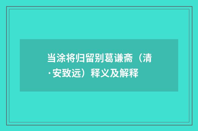 当涂将归留别葛谦斋（清·安致远）释义及解释