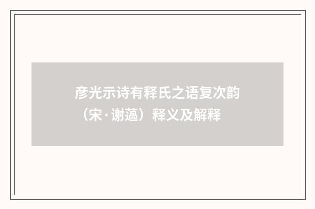 彦光示诗有释氏之语复次韵（宋·谢薖）释义及解释