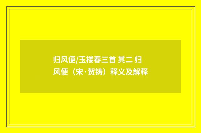归风便/玉楼春三首 其二 归风便（宋·贺铸）释义及解释