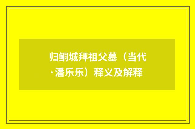 归鲖城拜祖父墓（当代·潘乐乐）释义及解释