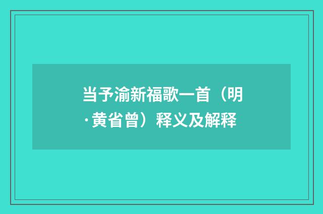 当予渝新福歌一首（明·黄省曾）释义及解释