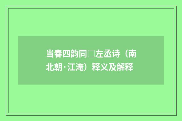 当春四韵同□左丞诗（南北朝·江淹）释义及解释